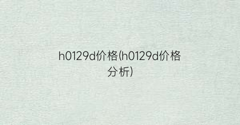 h0129d价格(h0129d价格分析)
