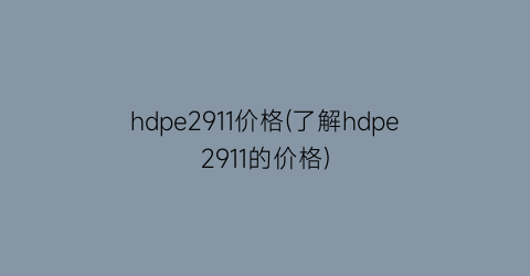 “hdpe2911价格(了解hdpe2911的价格)