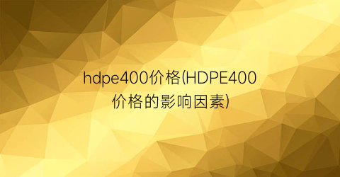 hdpe400价格(HDPE400价格的影响因素)