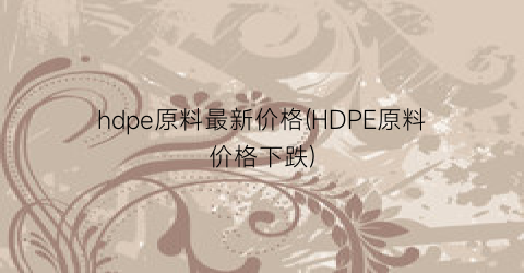 hdpe原料最新价格(HDPE原料价格下跌)