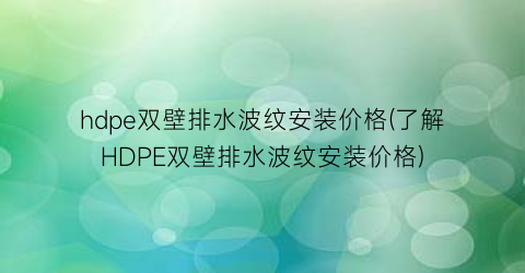 hdpe双壁排水波纹安装价格(了解HDPE双壁排水波纹安装价格)