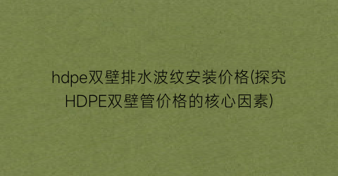 hdpe双壁排水波纹安装价格(探究HDPE双壁管价格的核心因素)