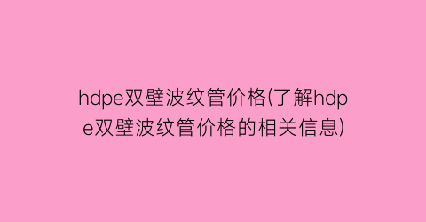 hdpe双壁波纹管价格(了解hdpe双壁波纹管价格的相关信息)