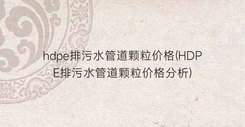 “hdpe排污水管道颗粒价格(HDPE排污水管道颗粒价格分析)