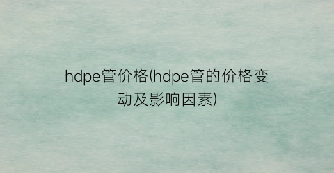 hdpe管价格(hdpe管的价格变动及影响因素)