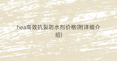 hea高效抗裂防水剂价格(附详细介绍)