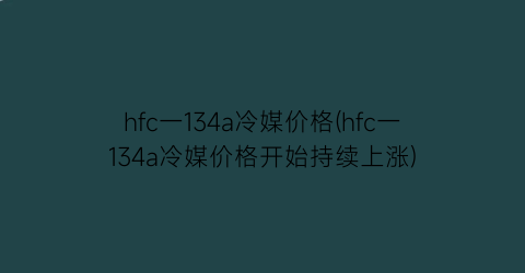 hfc一134a冷媒价格(hfc一134a冷媒价格开始持续上涨)