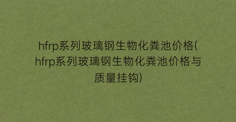 hfrp系列玻璃钢生物化粪池价格(hfrp系列玻璃钢生物化粪池价格与质量挂钩)