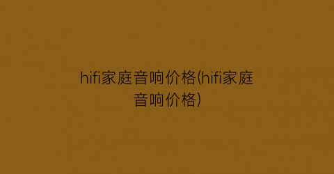 hifi家庭音响价格(hifi家庭音响价格)
