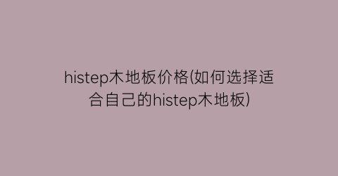 histep木地板价格(如何选择适合自己的histep木地板)