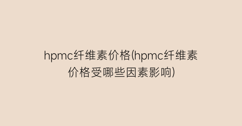 hpmc纤维素价格(hpmc纤维素价格受哪些因素影响)