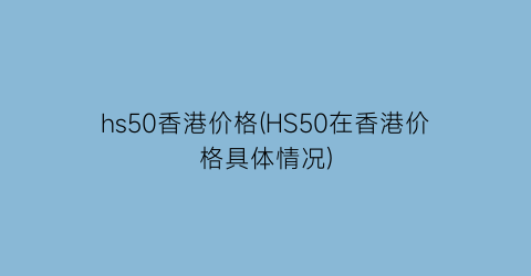 “hs50香港价格(HS50在香港价格具体情况)