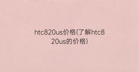 htc820us价格(了解htc820us的价格)