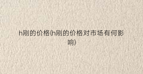h刚的价格(h刚的价格对市场有何影响)