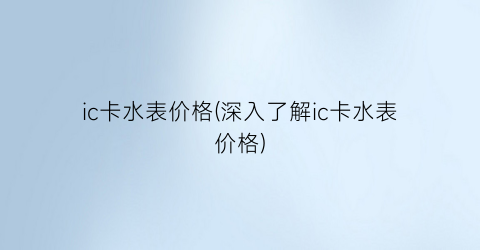 ic卡水表价格(深入了解ic卡水表价格)