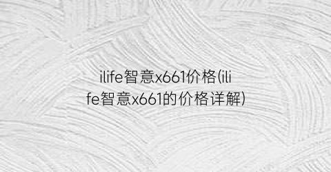 “ilife智意x661价格(ilife智意x661的价格详解)