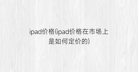 ipad价格(ipad价格在市场上是如何定价的)