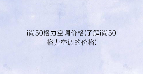 i尚50格力空调价格(了解i尚50格力空调的价格)