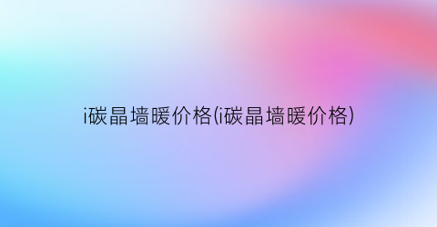 i碳晶墙暖价格(i碳晶墙暖价格)
