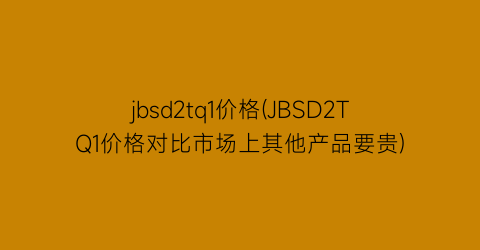jbsd2tq1价格(JBSD2TQ1价格对比市场上其他产品要贵)