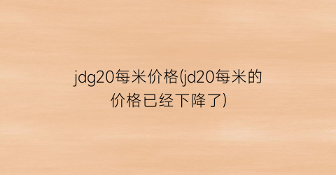 jdg20每米价格(jd20每米的价格已经下降了)