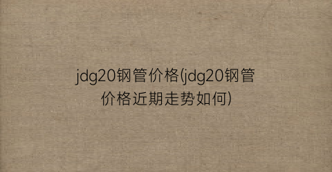 jdg20钢管价格(jdg20钢管价格近期走势如何)
