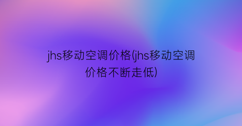 jhs移动空调价格(jhs移动空调价格不断走低)
