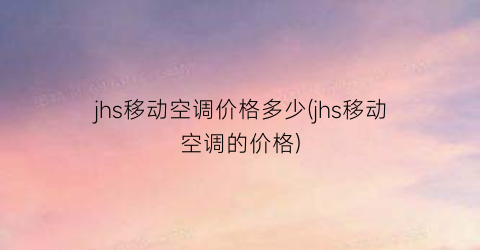 jhs移动空调价格多少(jhs移动空调的价格)