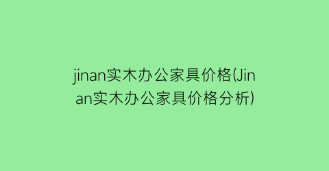 jinan实木办公家具价格(Jinan实木办公家具价格分析)