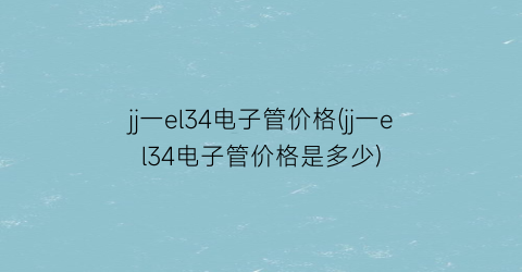 jj一el34电子管价格(jj一el34电子管价格是多少)