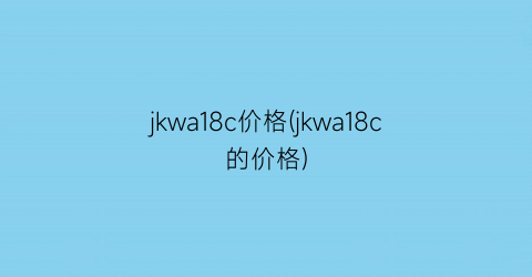 “jkwa18c价格(jkwa18c的价格)