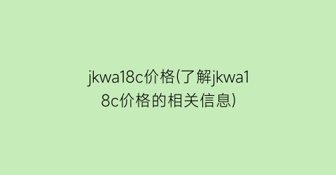 jkwa18c价格(了解jkwa18c价格的相关信息)