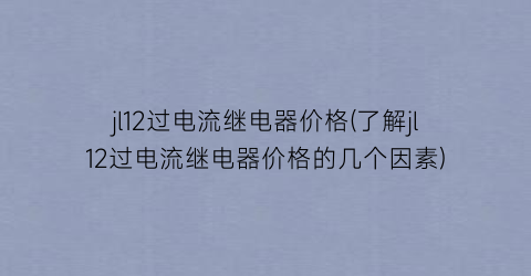 jl12过电流继电器价格(了解jl12过电流继电器价格的几个因素)