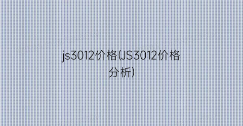 js3012价格(JS3012价格分析)