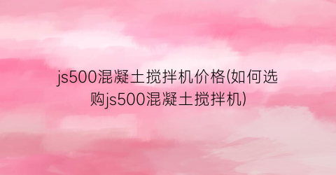“js500混凝土搅拌机价格(如何选购js500混凝土搅拌机)