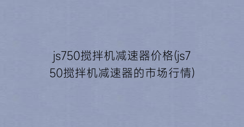 js750搅拌机减速器价格(js750搅拌机减速器的市场行情)