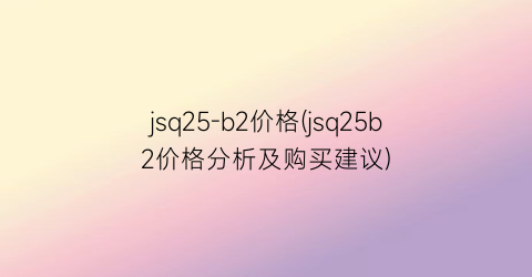 jsq25-b2价格(jsq25b2价格分析及购买建议)