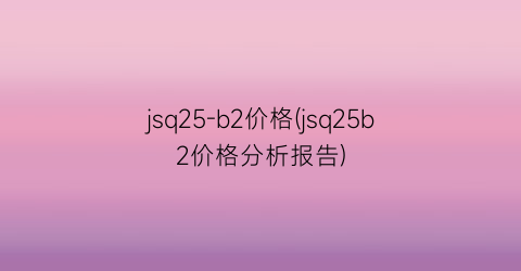 jsq25-b2价格(jsq25b2价格分析报告)
