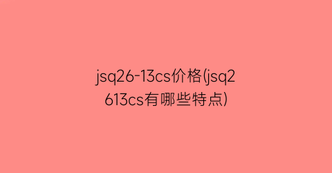 jsq26-13cs价格(jsq2613cs有哪些特点)