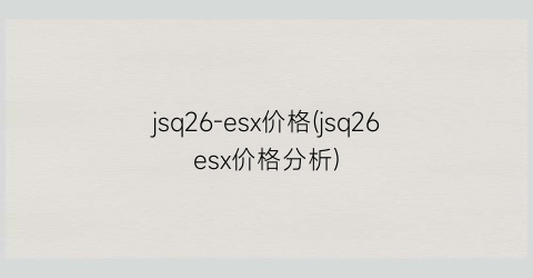 “jsq26-esx价格(jsq26esx价格分析)