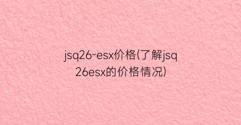 jsq26-esx价格(了解jsq26esx的价格情况)
