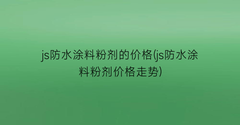 js防水涂料粉剂的价格(js防水涂料粉剂价格走势)