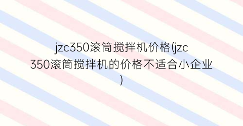 jzc350滚筒搅拌机价格(jzc350滚筒搅拌机的价格不适合小企业)
