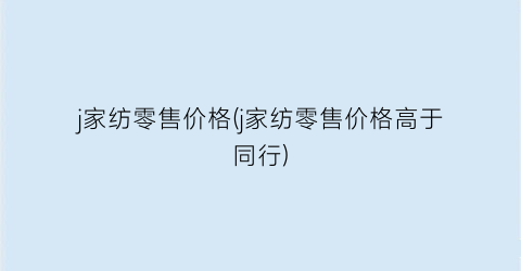 j家纺零售价格(j家纺零售价格高于同行)