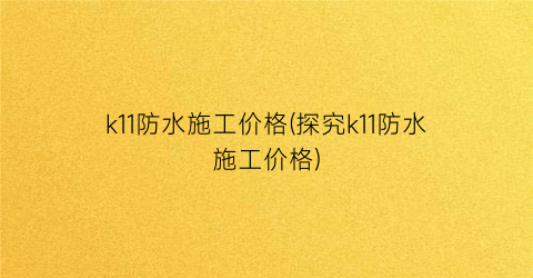 k11防水施工价格(探究k11防水施工价格)