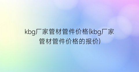 kbg厂家管材管件价格(kbg厂家管材管件价格的报价)