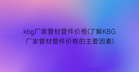kbg厂家管材管件价格(了解KBG厂家管材管件价格的主要因素)