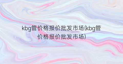 kbg管价格报价批发市场(kbg管价格报价批发市场)