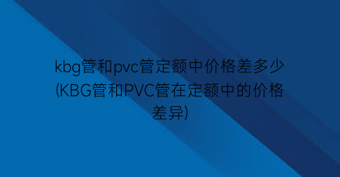 “kbg管和pvc管定额中价格差多少(KBG管和PVC管在定额中的价格差异)