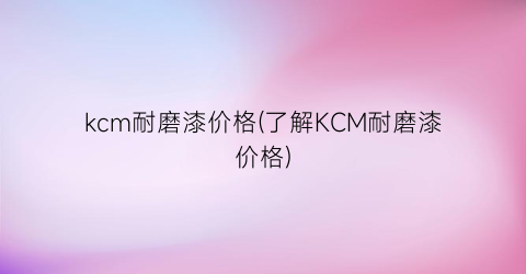 kcm耐磨漆价格(了解KCM耐磨漆价格)
